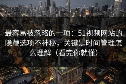 最容易被忽略的一项：51视频网站的隐藏选项不神秘，关键是时间管理怎么理解（看完你就懂）