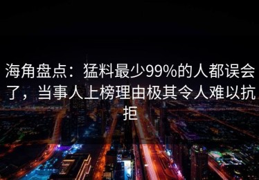 海角盘点：猛料最少99%的人都误会了，当事人上榜理由极其令人难以抗拒