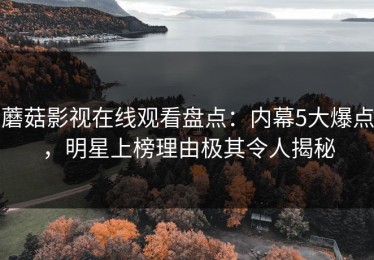 蘑菇影视在线观看盘点：内幕5大爆点，明星上榜理由极其令人揭秘