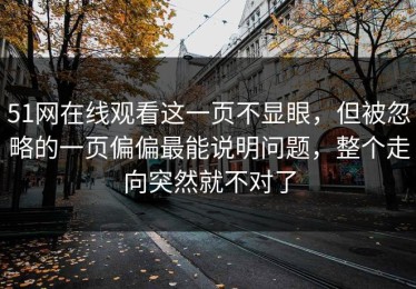 51网在线观看这一页不显眼，但被忽略的一页偏偏最能说明问题，整个走向突然就不对了