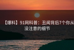 【爆料】91网科普：丑闻背后7个你从没注意的细节