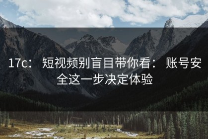 17c： 短视频别盲目带你看： 账号安全这一步决定体验