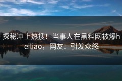 探秘冲上热搜！当事人在黑料网被爆heiliao，网友：引发众怒