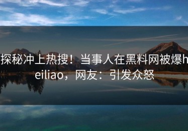 探秘冲上热搜！当事人在黑料网被爆heiliao，网友：引发众怒