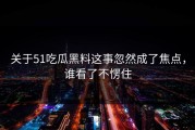 关于51吃瓜黑料这事忽然成了焦点，谁看了不愣住