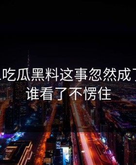 关于51吃瓜黑料这事忽然成了焦点，谁看了不愣住