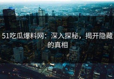 51吃瓜爆料网：深入探秘，揭开隐藏的真相