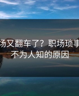 蘑菇片场又翻车了？职场琐事背后是不为人知的原因