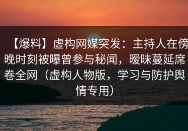 【爆料】虚构网媒突发：主持人在傍晚时刻被曝曾参与秘闻，暧昧蔓延席卷全网（虚构人物版，学习与防护舆情专用）