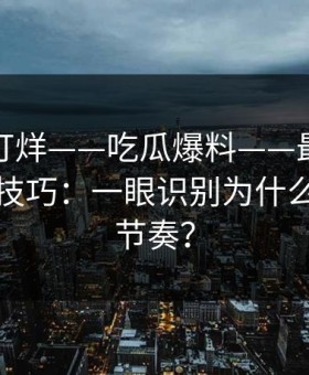 黑料不打烊——吃瓜爆料——最被低估的来源技巧：一眼识别为什么会被带节奏？