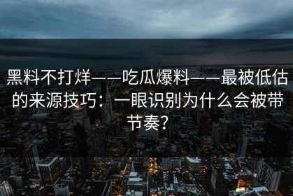 黑料不打烊——吃瓜爆料——最被低估的来源技巧：一眼识别为什么会被带节奏？