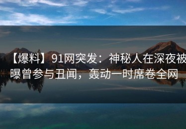 【爆料】91网突发：神秘人在深夜被曝曾参与丑闻，轰动一时席卷全网