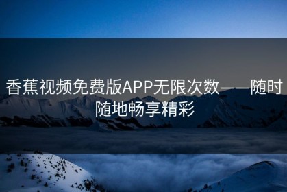 香蕉视频免费版APP无限次数——随时随地畅享精彩