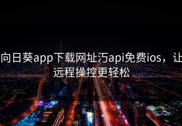 向日葵app下载网址汅api免费ios，让远程操控更轻松