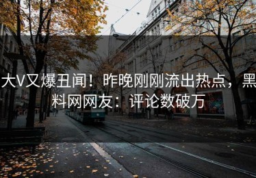 大V又爆丑闻！昨晚刚刚流出热点，黑料网网友：评论数破万