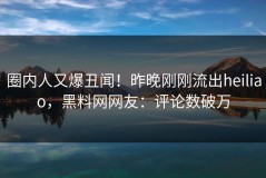 圈内人又爆丑闻！昨晚刚刚流出heiliao，黑料网网友：评论数破万