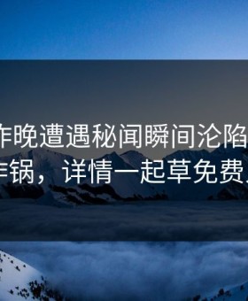 网红在昨晚遭遇秘闻瞬间沦陷，17c全网炸锅，详情一起草免费入口