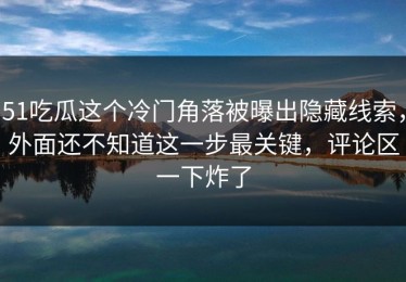 51吃瓜这个冷门角落被曝出隐藏线索，外面还不知道这一步最关键，评论区一下炸了