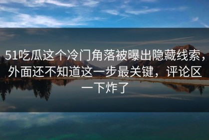 51吃瓜这个冷门角落被曝出隐藏线索，外面还不知道这一步最关键，评论区一下炸了