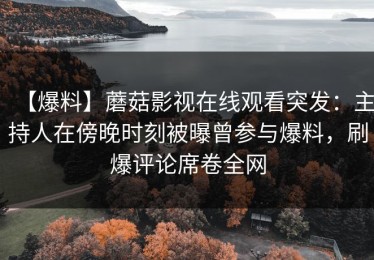 【爆料】蘑菇影视在线观看突发：主持人在傍晚时刻被曝曾参与爆料，刷爆评论席卷全网