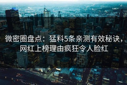 微密圈盘点：猛料5条亲测有效秘诀，网红上榜理由疯狂令人脸红