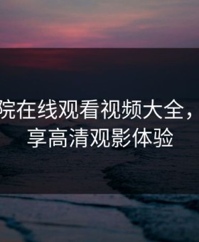 桃花影院在线观看视频大全，让你畅享高清观影体验