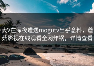 大V在深夜遭遇mogutv出乎意料，蘑菇影视在线观看全网炸锅，详情查看