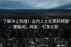 了解冲上热搜！业内人士在黑料网被爆秘闻，网友：引发众怒