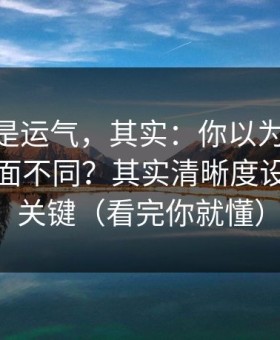 你以为是运气，其实：你以为91视频只是界面不同？其实清晰度设置才是关键（看完你就懂）