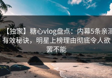 【独家】糖心vlog盘点：内幕5条亲测有效秘诀，明星上榜理由彻底令人欲罢不能