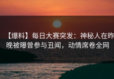 【爆料】每日大赛突发：神秘人在昨晚被曝曾参与丑闻，动情席卷全网