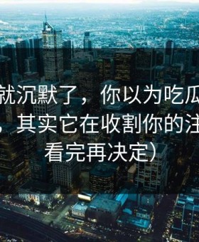 我当场就沉默了，你以为吃瓜爆料在揭真相，其实它在收割你的注意力（看完再决定）