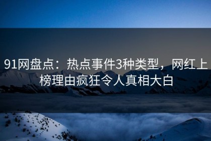 91网盘点：热点事件3种类型，网红上榜理由疯狂令人真相大白