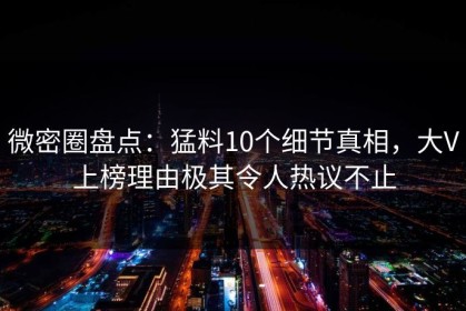 微密圈盘点：猛料10个细节真相，大V上榜理由极其令人热议不止