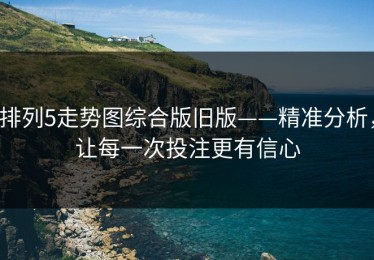 排列5走势图综合版旧版——精准分析，让每一次投注更有信心