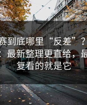 反差大赛到底哪里“反差”？答案在优先级：最新整理更直给，最值得反复看的就是它