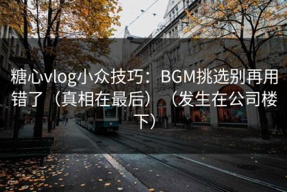 糖心vlog小众技巧：BGM挑选别再用错了（真相在最后）（发生在公司楼下）