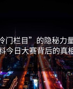 探秘“冷门栏目”的隐秘力量：91爆料今日大赛背后的真相