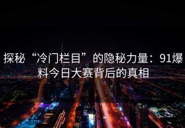 探秘“冷门栏目”的隐秘力量：91爆料今日大赛背后的真相