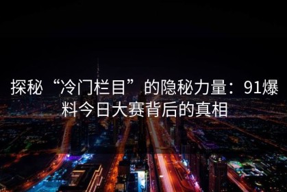 探秘“冷门栏目”的隐秘力量：91爆料今日大赛背后的真相