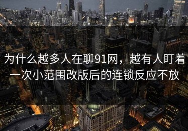 为什么越多人在聊91网，越有人盯着一次小范围改版后的连锁反应不放