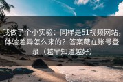 我做了个小实验：同样是51视频网站，体验差异怎么来的？答案藏在账号登录（越早知道越好）