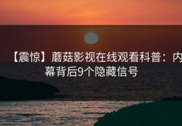 【震惊】蘑菇影视在线观看科普：内幕背后9个隐藏信号