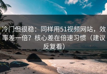 冷门但很稳：同样用51视频网站，效率差一倍？核心差在倍速习惯（建议反复看）