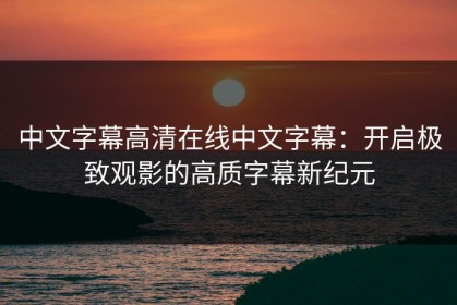 中文字幕高清在线中文字幕：开启极致观影的高质字幕新纪元