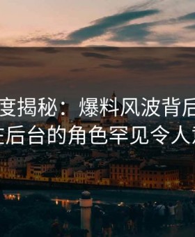 黑料深度揭秘：爆料风波背后，圈内人在后台的角色罕见令人意外