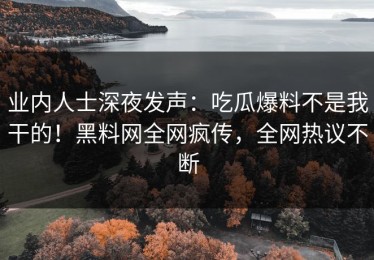 业内人士深夜发声：吃瓜爆料不是我干的！黑料网全网疯传，全网热议不断