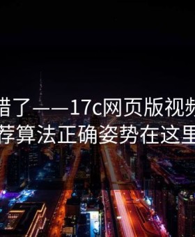 别再用错了——17c网页版视频制作推荐算法正确姿势在这里