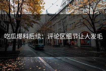 吃瓜爆料后续：评论区细节让人发毛