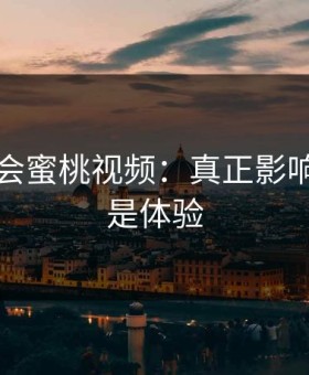 别再误会蜜桃视频：真正影响体验的是体验